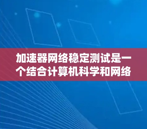 加速器网络稳定测试是一个结合计算机科学和网络工程领域的知识，旨在优化网络性能以提高系统的稳定性和响应速度。以下是对该领域的详细介绍总结