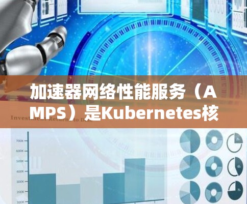 加速器网络性能服务（AMPS）是Kubernetes核心功能之一，旨在优化Kubernetes容器化应用的性能。以下是关于AMPS的详细说明