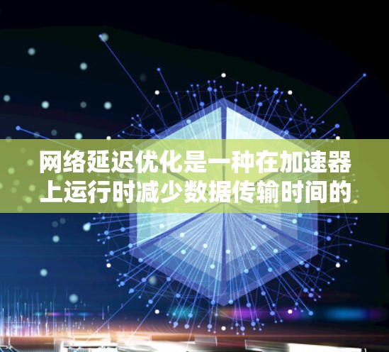 网络延迟优化是一种在加速器上运行时减少数据传输时间的技术,旨在提升性能和用户体验。以下是对这一主题的详细分析和优化方法