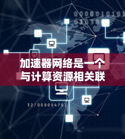 加速器网络是一个与计算资源相关联的概念，旨在提高模型训练和推理的效率。以下是关于加速器网络的详细总结