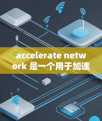 accelerate network 是一个用于加速网络数据传输的工具,广泛应用于移动数据恢复和网络加速。它的隐私保护措施需要深入理解以避免潜在风险