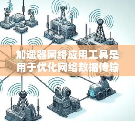 加速器网络应用工具是用于优化网络数据传输和处理的工具，广泛应用于服务器、客户端和服务提供商中。它通过自动调整速率、优化数据传输路径、减少延迟和提高网络稳定性来提升网络性能。以下是对这些工具的详细总结