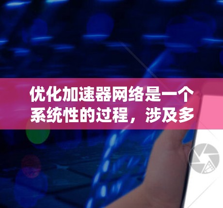 优化加速器网络是一个系统性的过程，涉及多个步骤，从理解需求到配置和测试。以下是对优化加速器网络的详细步骤