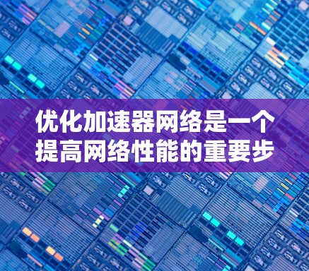 优化加速器网络是一个提高网络性能的重要步骤,尤其是在需要频繁访问网络资源或处理大量数据的情况下。以下是一个优化加速器网络的方案,涵盖了硬件、软件和网络配置等方面