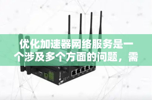 优化加速器网络服务是一个涉及多个方面的问题,需综合考虑。以下是一步步的优化策略