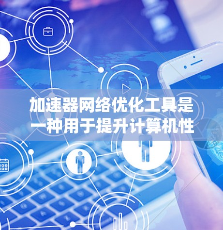 加速器网络优化工具是一种用于提升计算机性能的工具，涵盖加速器、网络优化、数据库优化和缓存优化等多个方面。以下是对这些工具的系统性总结