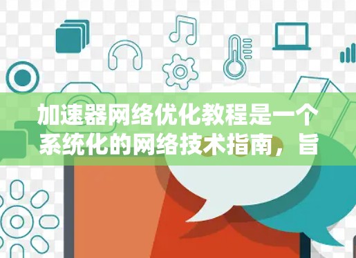 加速器网络优化教程是一个系统化的网络技术指南，旨在帮助用户通过网络加速器提升视频播放和游戏性能。以下是对该教程的详细分析和总结