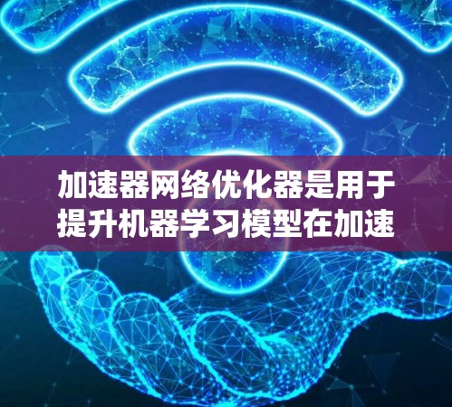 加速器网络优化器是用于提升机器学习模型在加速器上的训练效率的高级技术,结合了传统优化器和加速器网络的特性。以下是对其工作的详细说明