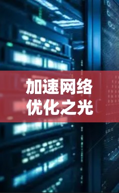 加速网络优化之光，从技术到应用的全维度突破