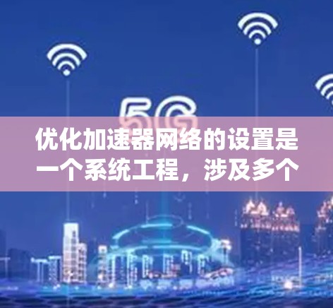 优化加速器网络的设置是一个系统工程,涉及多个步骤和因素。以下是对该过程的详细优化建议