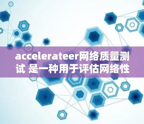 accelerateer网络质量测试 是一种用于评估网络性能的工具，旨在测试网络的延迟、带宽、流量速度、稳定性以及是否存在固定模式等问题。以下是对该主题的详细总结