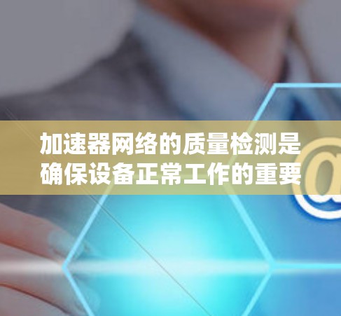 加速器网络的质量检测是确保设备正常工作的重要步骤，它是连接不同设备的加速器网络系统中对设备性能进行评估的关键环节。以下是对加速器网络质量检测的详细解释