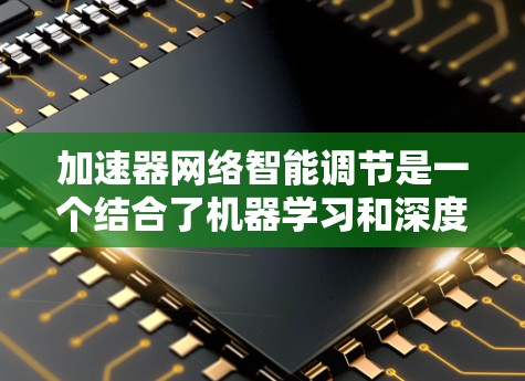 加速器网络智能调节是一个结合了机器学习和深度学习的高级技术，旨在通过自动优化网络参数来提高网络性能。以下是对其核心概念和应用的清晰总结