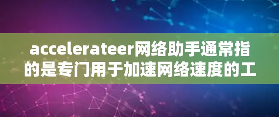accelerateer网络助手通常指的是专门用于加速网络速度的工具，也可能是网络加速器。以下是一些常见的加速器和推荐建议