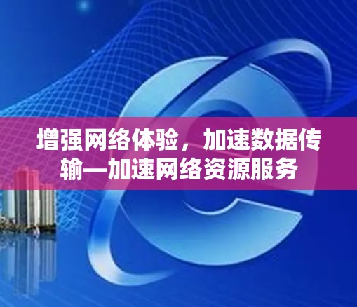 增强网络体验，加速数据传输—加速网络资源服务