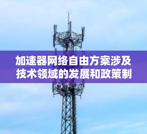 加速器网络自由方案涉及技术领域的发展和政策制定。以下是一些可能的相关信息和思考
