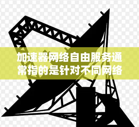 加速器网络自由服务通常指的是针对不同网络环境的加速工具，旨在帮助用户在任何网络环境下进行加速操作。以下是对该概念的详细解释和建议