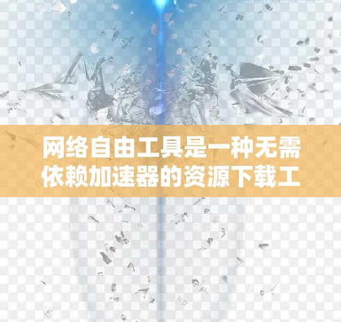 网络自由工具是一种无需依赖加速器的资源下载工具，提供多种选择以满足不同需求。以下是对这种工具的详细介绍