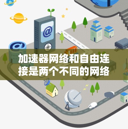 加速器网络和自由连接是两个不同的网络连接概念,尽管它们在某些方面有联系,但也有显著的区别。以下是对它们的详细说明