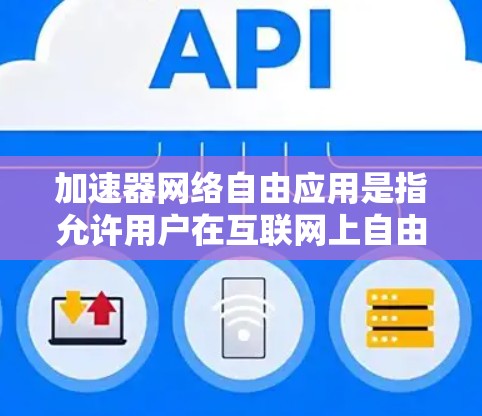 加速器网络自由应用是指允许用户在互联网上自由访问的软件，用于加速计算机的网络连接、处理文件、下载资源等。以下是关于此类应用的详细说明