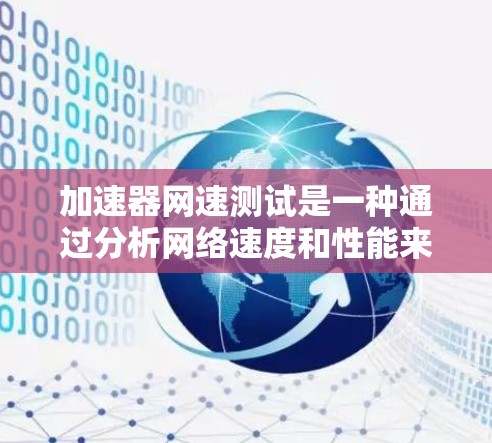 加速器网速测试是一种通过分析网络速度和性能来提升网络性能的工具。以下是详细的解释和步骤