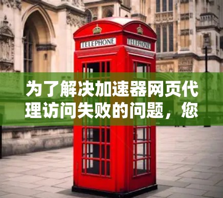 为了解决加速器网页代理访问失败的问题，您可以按照以下步骤进行排查和解决