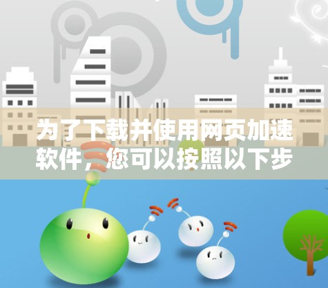 为了下载并使用网页加速软件,您可以按照以下步骤进行
