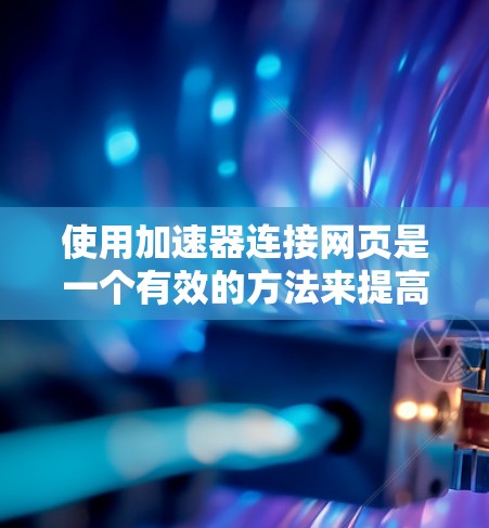 使用加速器连接网页是一个有效的方法来提高下载速度。以下是详细的步骤指南