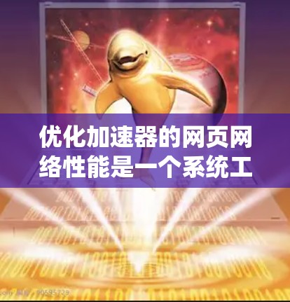 优化加速器的网页网络性能是一个系统工程，涉及多个环节的优化。以下是一个有条理的优化步骤指南