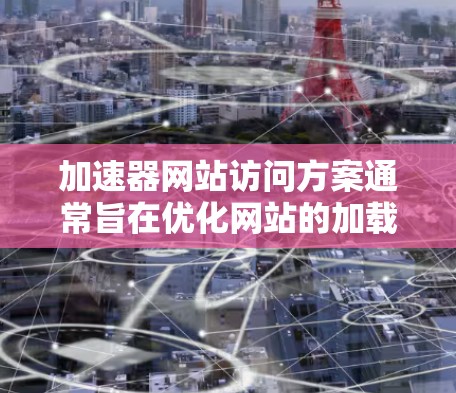 加速器网站访问方案通常旨在优化网站的加载速度、减少响应时间和资源占用,以提升用户体验。以下是一个全面的加速器网站访问方案,涵盖技术优化、性能优化、用户体验设计等方面
