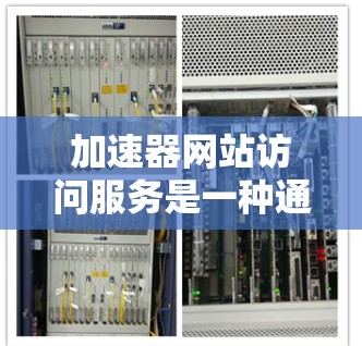 加速器网站访问服务是一种通过特定工具或网站来加速网站访问的技术，帮助用户提高网页加载速度，减少等待时间，同时降低网络和服务器负担。以下是使用加速器网站访问服务的详细步骤