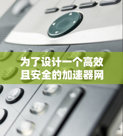 为了设计一个高效且安全的加速器网站，我们可以按照以下步骤进行规划和设计，确保其能够有效提升用户体验并保护用户数据
