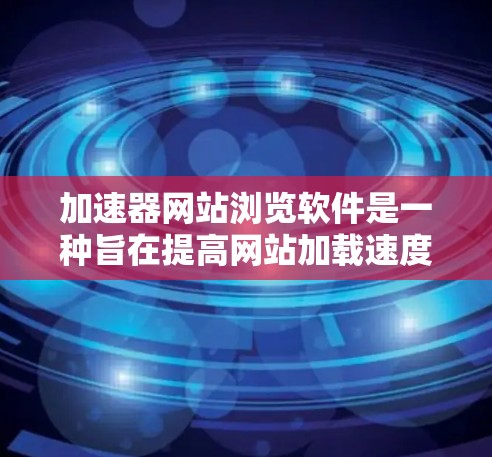 加速器网站浏览软件是一种旨在提高网站加载速度的技术工具，通过优化技术如缓存扩展、缓存扩展等，帮助用户更快地访问网站内容。以下是关于这些工具的详细分析