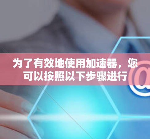 为了有效地使用加速器，您可以按照以下步骤进行