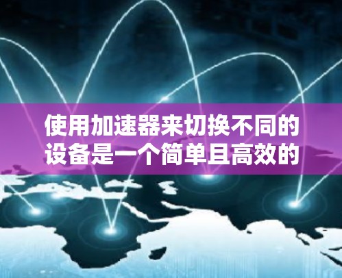 使用加速器来切换不同的设备是一个简单且高效的工具，可以显著提升用户体验。以下是使用加速器快速切换设备的步骤说明