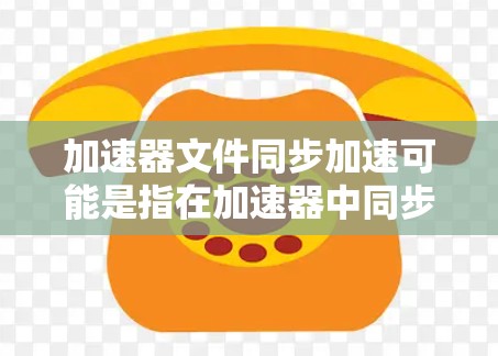 加速器文件同步加速可能是指在加速器中同步文件，或者加速文件的处理速度。以下是一些可能的解释和解决方案