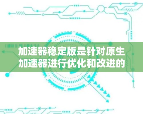 加速器稳定版是针对原生加速器进行优化和改进的版本，旨在提升游戏和应用的性能，提供更稳定的运行环境。以下是对加速器稳定版的详细分析