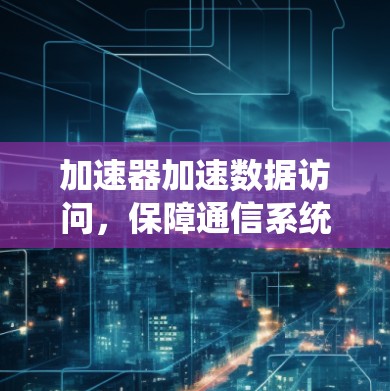 加速器加速数据访问，保障通信系统稳定运行