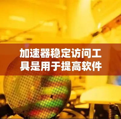 加速器稳定访问工具是用于提高软件稳定性和响应速度的工具，能够确保在遇到异常情况时能够快速恢复。以下是对该主题的系统性总结