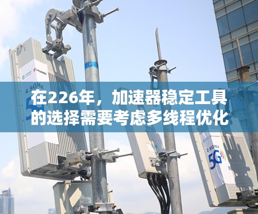 在226年，加速器稳定工具的选择需要考虑多线程优化、高并发处理以及微服务架构的支持。以下是一些推荐的工具，它们在稳定性和性能方面表现优异