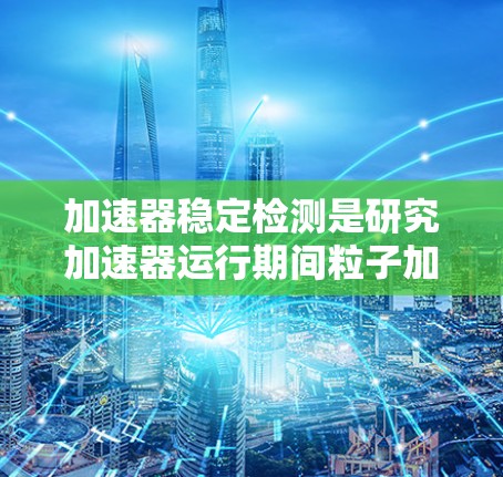 加速器稳定检测是研究加速器运行期间粒子加速过程的稳定性，确保粒子加速的高效和安全。以下是对该主题的详细总结和扩展