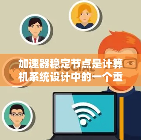 加速器稳定节点是计算机系统设计中的一个重要技术，尤其在多线程、多任务和网络服务领域中具有广泛应用。以下是对该技术的系统总结和详细分析，帮助你更好地理解其各个方面