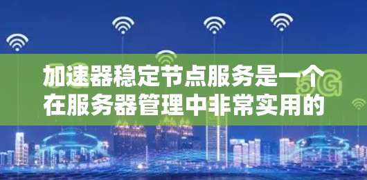 加速器稳定节点服务是一个在服务器管理中非常实用的工具，旨在自动调节服务器的温度，以避免过热并提高服务器稳定性。以下是对该服务的详细总结