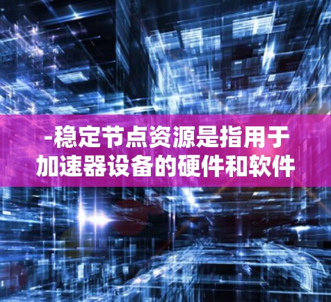 -稳定节点资源是指用于加速器设备的硬件和软件资源，确保设备在运行过程中保持稳定和高效