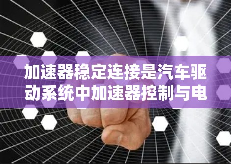 加速器稳定连接是汽车驱动系统中加速器控制与电动机驱动系统的连接稳定性，若不稳定可能导致车辆在加速时卡住或抖动。以下是对加速器稳定连接的详细分析和解决方法