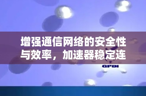 增强通信网络的安全性与效率，加速器稳定连接平台的创新突破