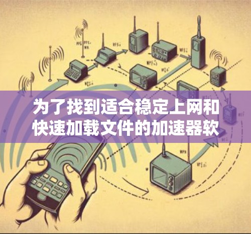 为了找到适合稳定上网和快速加载文件的加速器软件，以下是详细的步骤和推荐