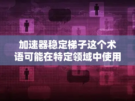 加速器稳定梯子这个术语可能在特定领域中使用，如制造业或建筑行业，具体含义可能因上下文不同而有所不同。以下是对其可能含义的几种解释和解释