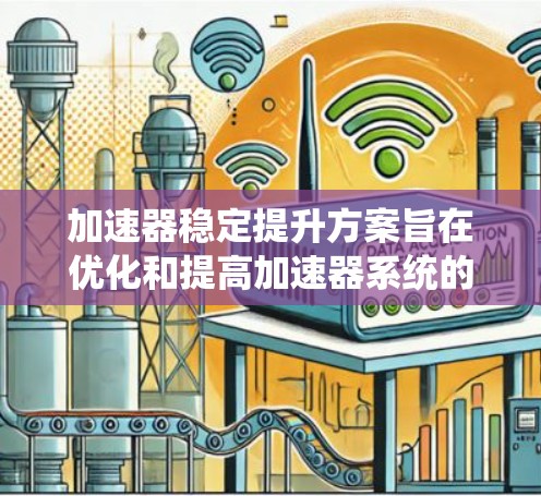 加速器稳定提升方案旨在优化和提高加速器系统的稳定性，以减少波动和不确定性，从而提升整体效率和产品质量。以下是对该方案的详细思考和总结