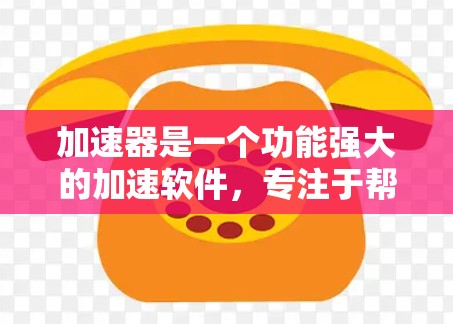 加速器是一个功能强大的加速软件，专注于帮助用户快速加速视频和音频流。以下是关于加速器的详细信息